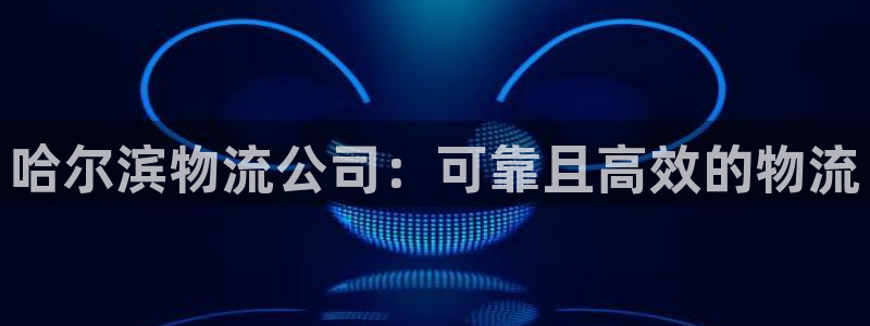 28圈注册：哈尔滨物流公司：可靠且高